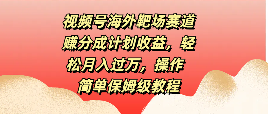 视频号海外靶场赛道赚分成计划收益，轻松月入过万，操作简单保姆级教程-副业网创