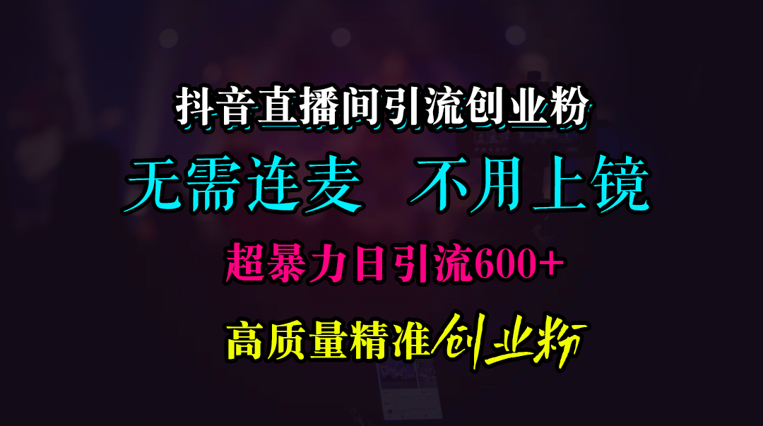 抖音直播间引流创业粉，无需连麦、无需上镜，超暴力日引流600+高质量精准创业粉-副业网创