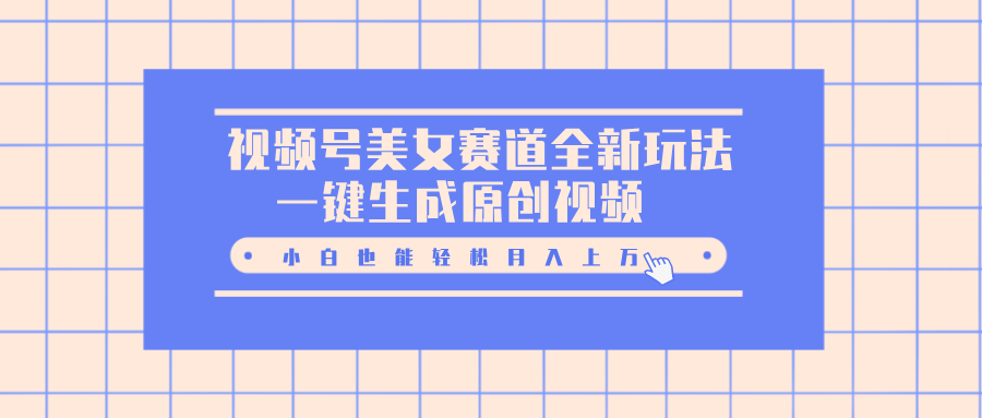 视频号美女赛道全新玩法，一键生成原创视频，小白也能轻松月入上万-副业网创