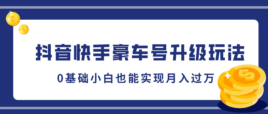 抖音快手豪车号升级玩法，0基础小白也能实现月入过万-副业网创