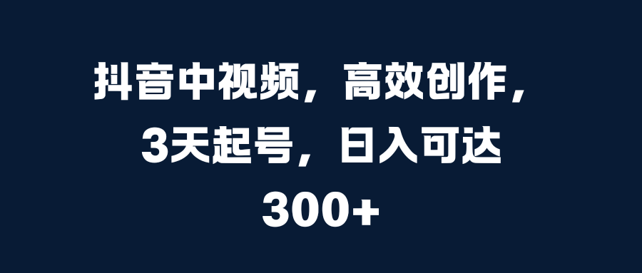 抖音中视频，高效创作，3天起号，日入可达300+-副业网创