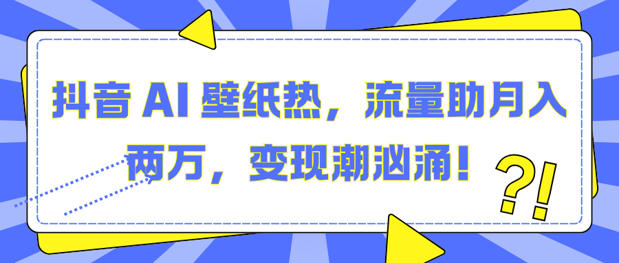 抖音 AI 壁纸热，流量助月入两万，变现潮汹涌！-副业网创