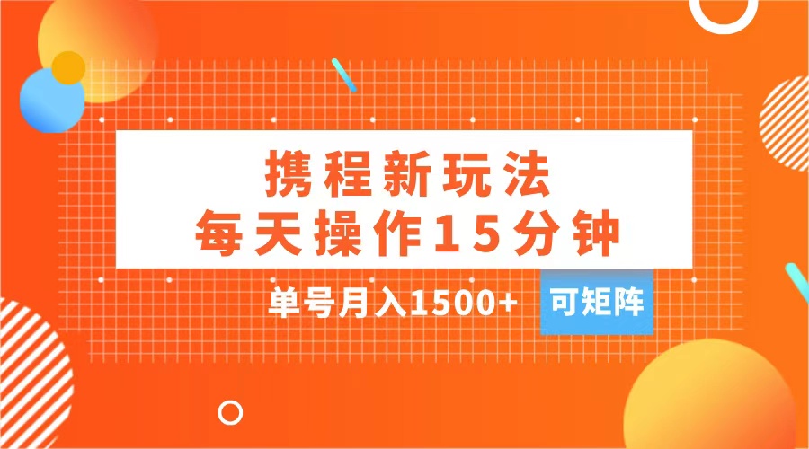 玩赚携程APP，每天简单操作15分钟，单号月入1500+，可矩阵-副业网创