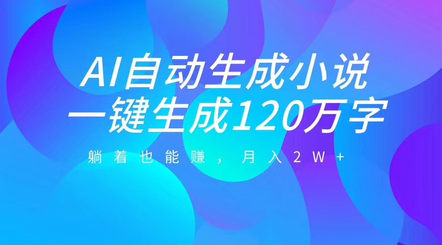 AI自动写小说，一键生成120万字，躺着也能赚，月入2W+-副业网创