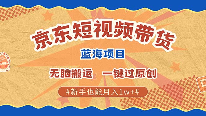 京东短视频带货 2025新风口 批量搬运 单号月入过万 上不封顶-副业网创