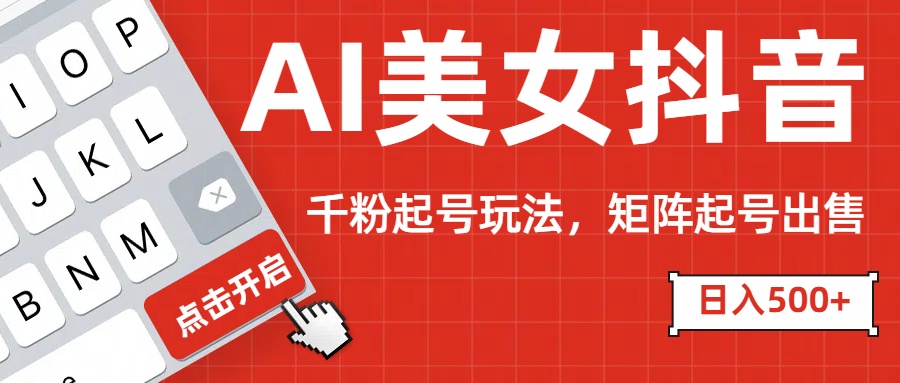AI美女抖音千粉起号玩法，日入500+多种变现方式，可批量矩阵起号出售！-副业网创