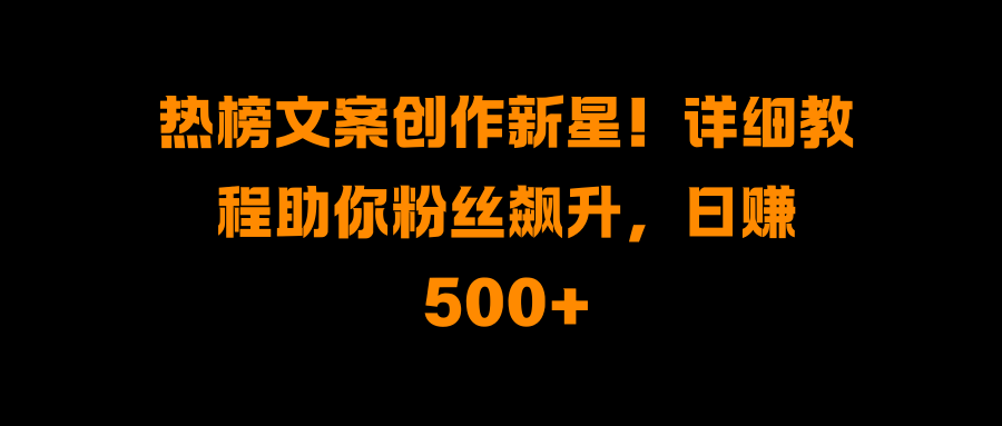 热榜文案创作新星！详细教程助你粉丝飙升，日赚500+-副业网创