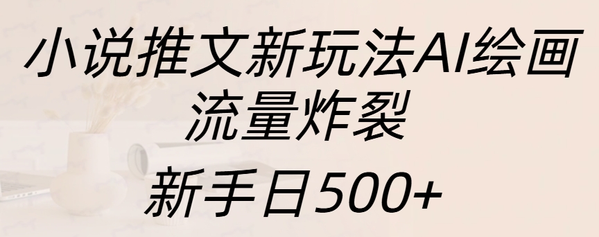 小说推文新玩法AI绘画，流量炸裂，新手日入500+-副业网创