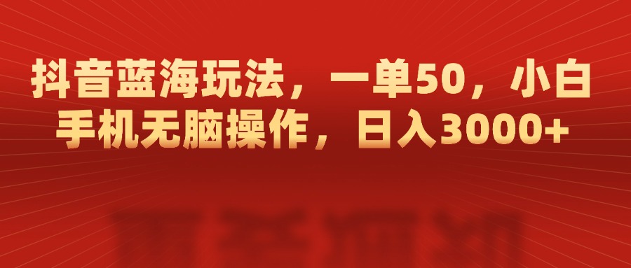 抖音蓝海玩法，一单50，小白手机无脑操作，日入3000+-副业网创