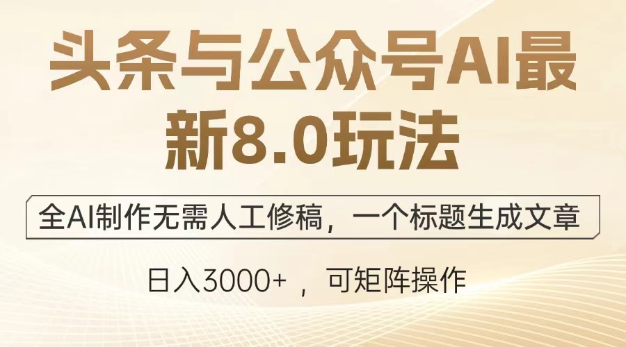 头条与公众号AI最新8.0玩法，全AI制作无需人工修稿，一个标题生成文章，日入3000+-副业网创