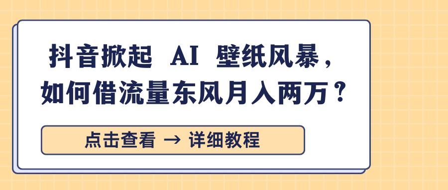 抖音掀起 AI 壁纸风暴，如何借流量东风月入两万？-副业网创