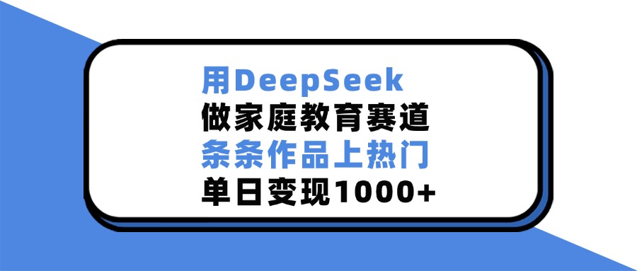 用DeepSeek做家庭教育赛道，条条作品上热门，单日变现1000+-副业网创