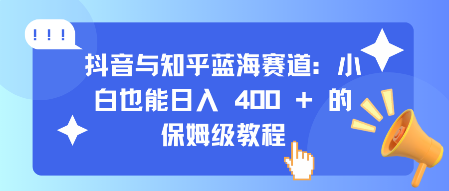 抖音与知乎蓝海赛道：小白也能日入 400 + 的保姆级教程-副业网创