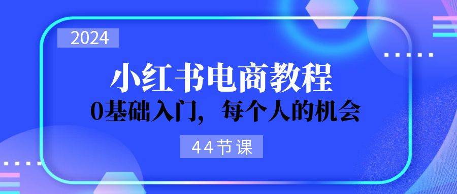 2024从0-1学习小红书电商，0基础入门，每个人的机会（44节）-副业网创