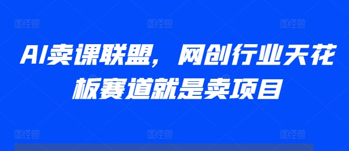 AI卖课联盟，网创行业天花板赛道就是卖项目-副业网创