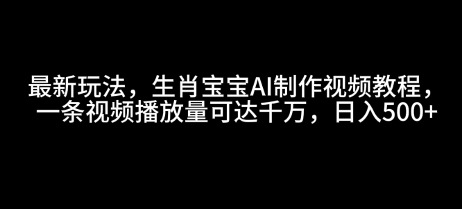 最新玩法，生肖宝宝AI制作视频教程，一条视频播放量可达千万，日入5张【揭秘】-副业网创