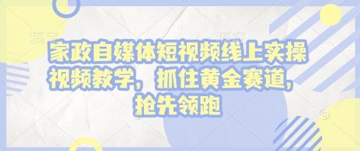 家政自媒体短视频线上实操视频教学，抓住黄金赛道，抢先领跑!-副业网创