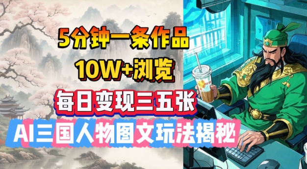 5分钟一条作品，10W+浏览，每日变现三五张，AI三国人物图文玩法揭秘-副业网创