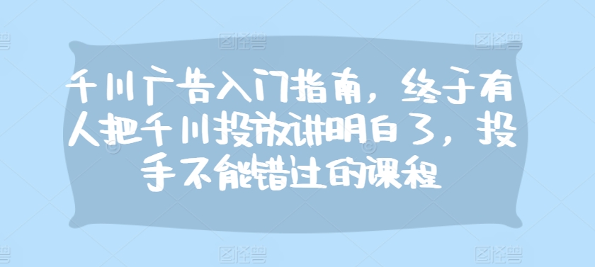 千川广告入门指南，终于有人把千川投放讲明白了，投手不能错过的课程-副业网创