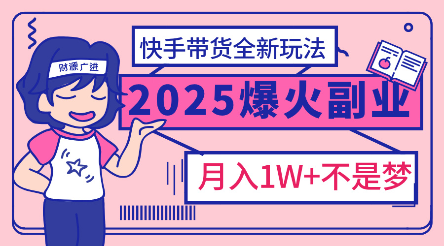 2025年爆红副业！快手带货全新玩法，月入1万加不是梦！-副业网创