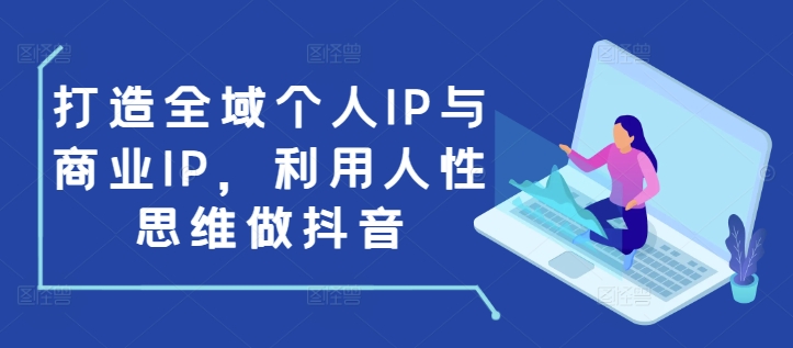 打造全域个人IP与商业IP，利用人性思维做抖音-副业网创