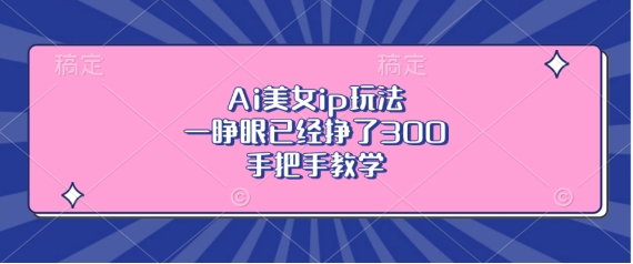 Ai美女ip玩法，一睁眼已经挣了3张，手把手教学【揭秘】-副业网创