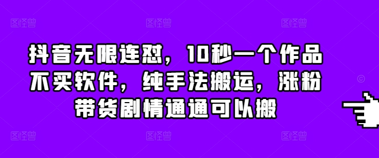 抖音无限连怼，10秒一个作品不买软件，纯手法搬运，涨粉带货剧情通通可以搬-副业网创