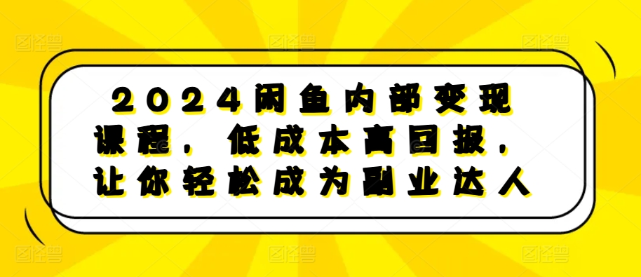 2024闲鱼内部变现课程，低成本高回报，让你轻松成为副业达人-副业网创